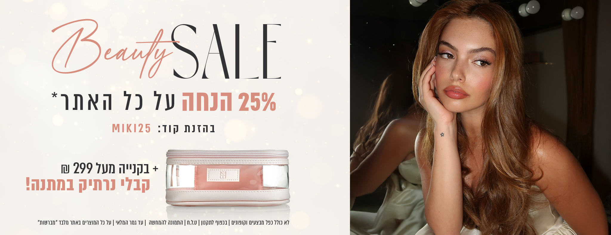 Beauty SALE 25% הנחה על כל האתר* בהזנת קוד: MIKI25 + בקנייה מעל 299 ₪ קבלי נרתיק במתנה!